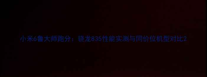 图片 小米6鲁大师跑分：骁龙835性能实测与同价位机型对比2