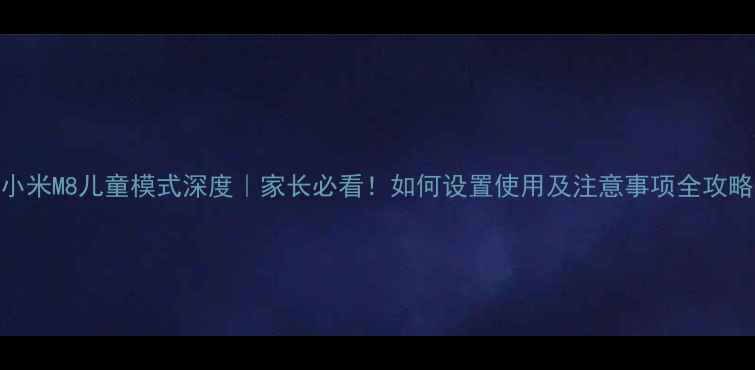 图片 小米M8儿童模式深度｜家长必看！如何设置使用及注意事项全攻略