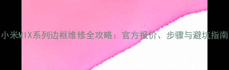 小米MIX系列边框维修全攻略官方报价步骤与避坑指南