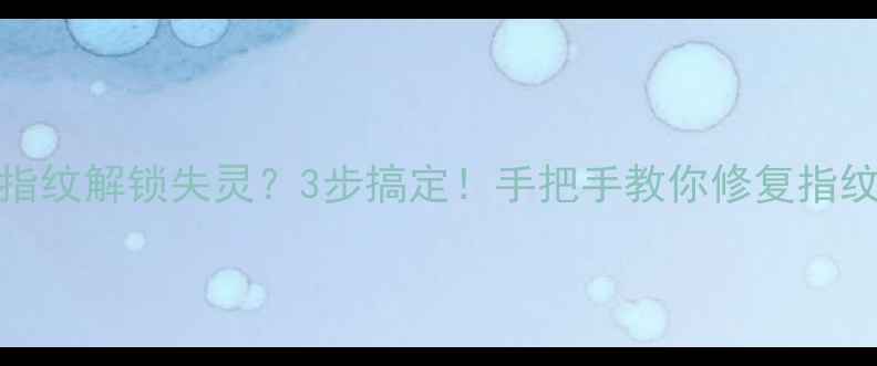 小米Max2指纹解锁失灵3步搞定手把手教你修复指纹识别问题