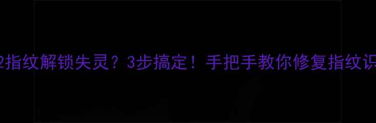 图片 小米Max2指纹解锁失灵？3步搞定！手把手教你修复指纹识别问题1