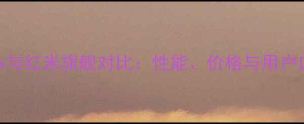 小米Max与红米旗舰对比性能价格与用户口碑全