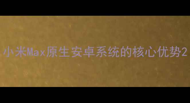图片 小米Max原生安卓系统的核心优势2