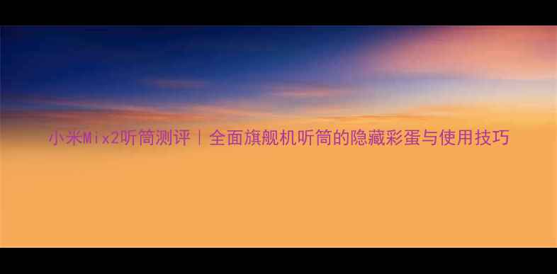 小米Mix2听筒测评全面旗舰机听筒的隐藏彩蛋与使用技巧