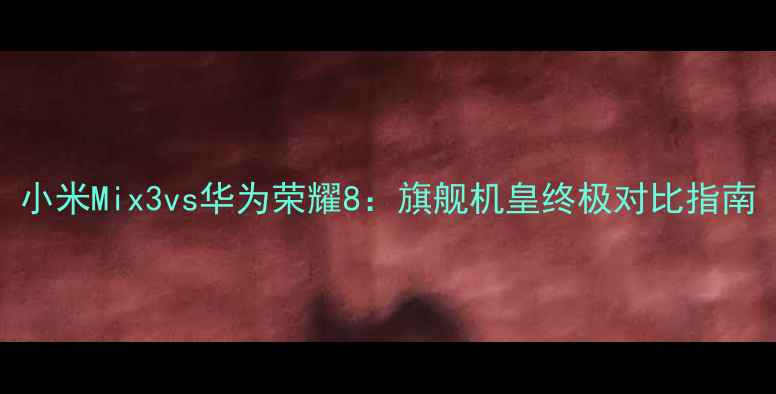 图片 小米Mix3vs华为荣耀8：旗舰机皇终极对比指南