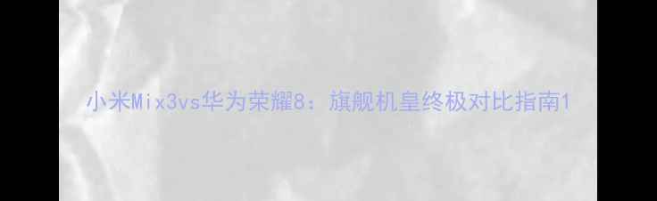 小米Mix3vs华为荣耀8旗舰机皇终极对比指南