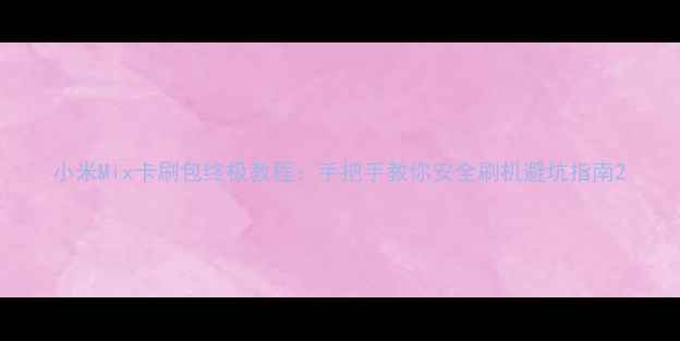 小米Mix卡刷包终极教程手把手教你安全刷机避坑指南