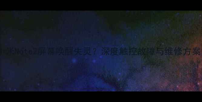 小米Note2屏幕唤醒失灵深度触控故障与维修方案