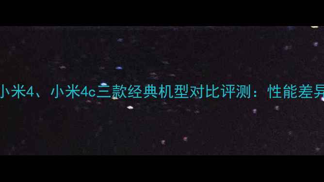 图片 小米Note、小米4、小米4c三款经典机型对比评测：性能差异与选购指南