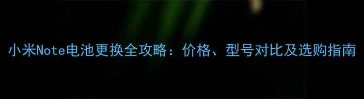 小米Note电池更换全攻略价格型号对比及选购指南
