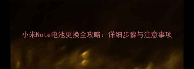小米Note电池更换全攻略详细步骤与注意事项
