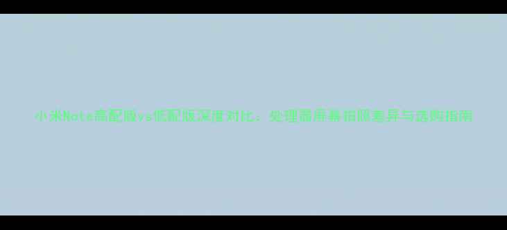 图片 小米Note高配版vs低配版深度对比：处理器屏幕拍照差异与选购指南