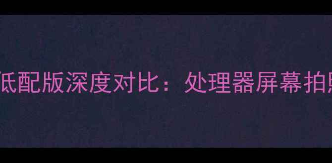 小米Note高配版vs低配版深度对比处理器屏幕拍照差异与选购指南