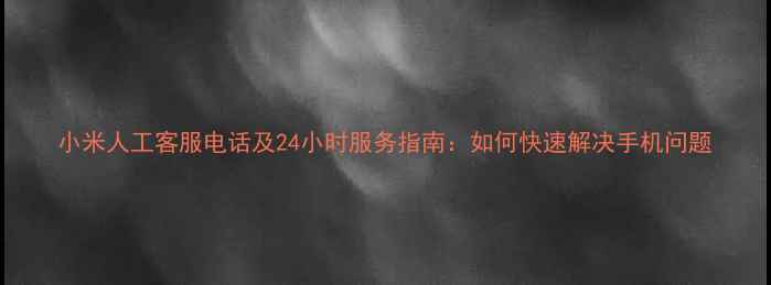 图片 小米人工客服电话及24小时服务指南：如何快速解决手机问题