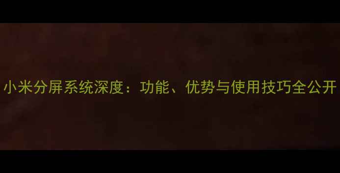 图片 小米分屏系统深度：功能、优势与使用技巧全公开