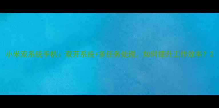小米双系统手机双开系统多任务处理如何提升工作效率