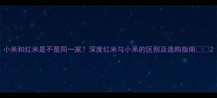 图片 小米和红米是不是同一家？深度红米与小米的区别及选购指南📱💰2