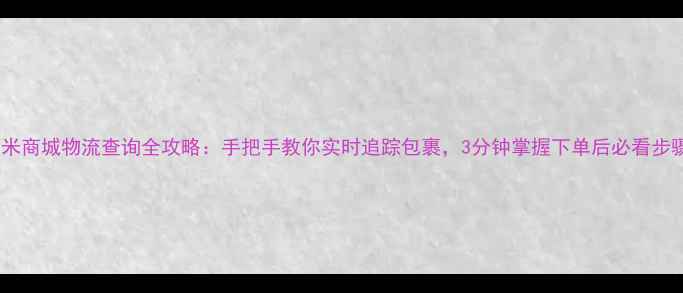 图片 小米商城物流查询全攻略：手把手教你实时追踪包裹，3分钟掌握下单后必看步骤2