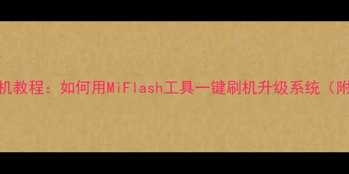 小米官方刷机教程如何用MiFlash工具一键刷机升级系统附详细步骤