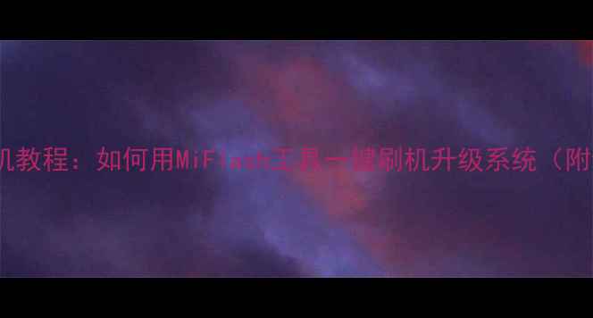 图片 小米官方刷机教程：如何用MiFlash工具一键刷机升级系统（附详细步骤）1