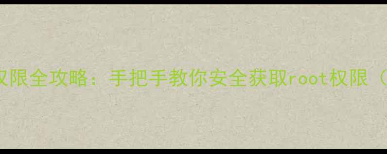 小米手机root权限全攻略手把手教你安全获取root权限附风险提示