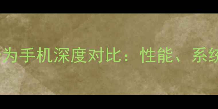 小米手机vs华为手机深度对比性能系统与选购指南