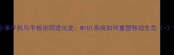 小米手机与平板协同进化史MIUI系统如何重塑移动生态-