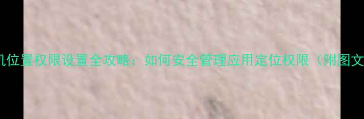 图片 小米手机位置权限设置全攻略：如何安全管理应用定位权限（附图文教程）2