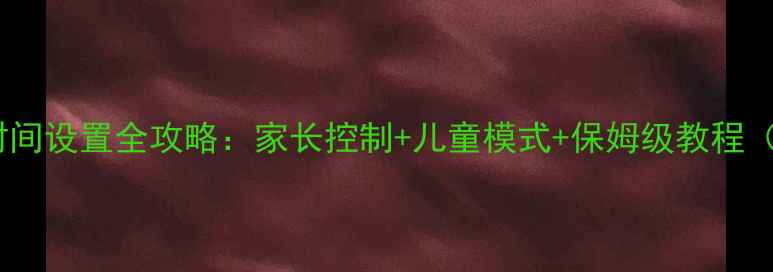 图片 小米手机屏幕时间设置全攻略：家长控制+儿童模式+保姆级教程（附图文步骤）1