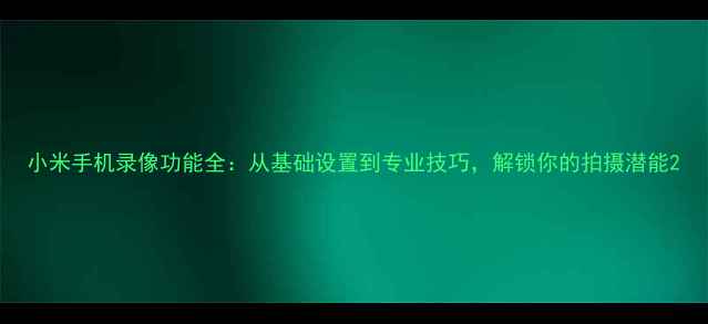 小米手机录像功能全从基础设置到专业技巧解锁你的拍摄潜能