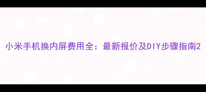 小米手机换内屏费用全最新报价及DIY步骤指南