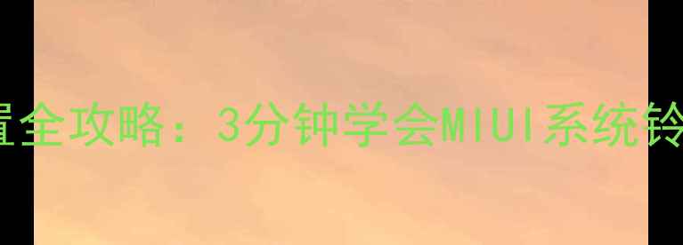小米手机来电铃声设置全攻略3分钟学会MIUI系统铃声定制与个性化方案