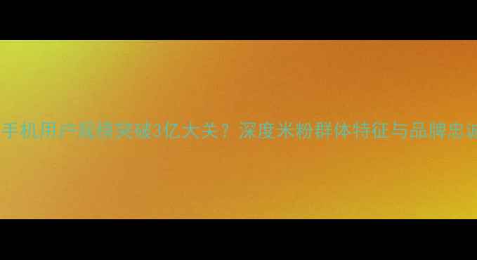 小米手机用户规模突破3亿大关深度米粉群体特征与品牌忠诚度