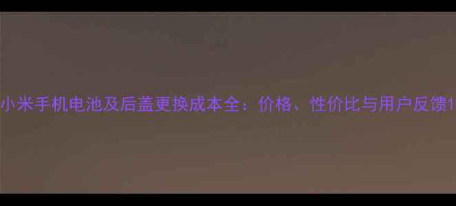 图片 小米手机电池及后盖更换成本全：价格、性价比与用户反馈1