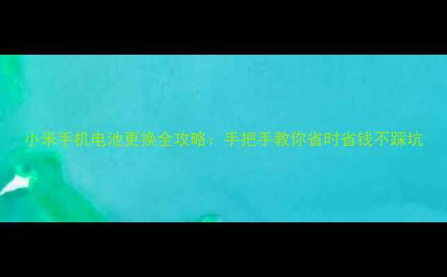 小米手机电池更换全攻略手把手教你省时省钱不踩坑