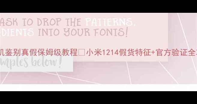 图片 小米手机鉴别真假保姆级教程🔥小米1214假货特征+官方验证全攻略🔥1