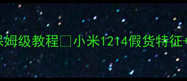 小米手机鉴别真假保姆级教程小米1214假货特征官方验证全攻略
