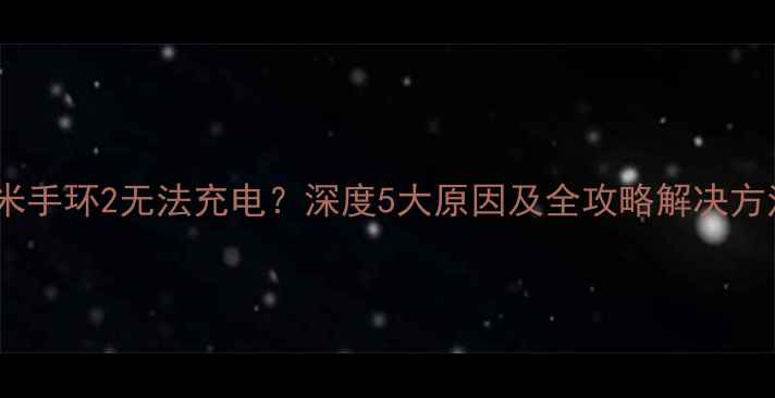 图片 小米手环2无法充电？深度5大原因及全攻略解决方法1