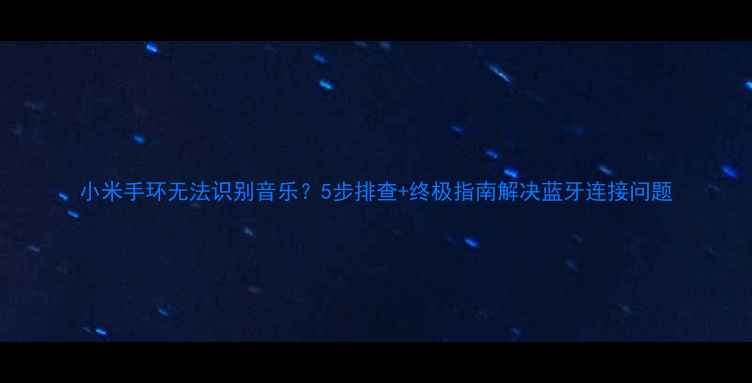 图片 小米手环无法识别音乐？5步排查+终极指南解决蓝牙连接问题