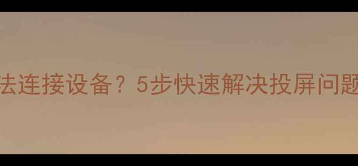 小米投屏神器无法连接设备5步快速解决投屏问题附详细教程