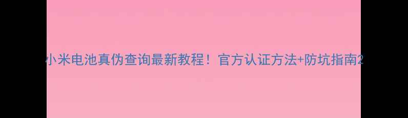 图片 小米电池真伪查询最新教程！官方认证方法+防坑指南2