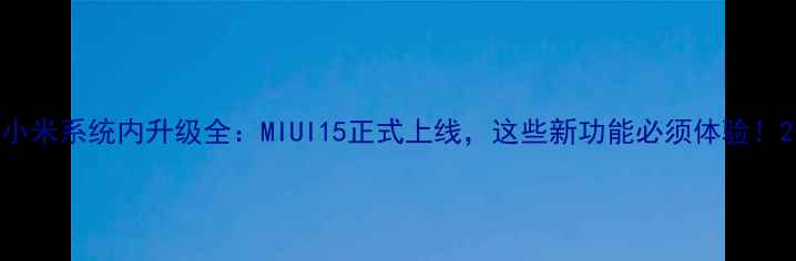 小米系统内升级全MIUI15正式上线这些新功能必须体验