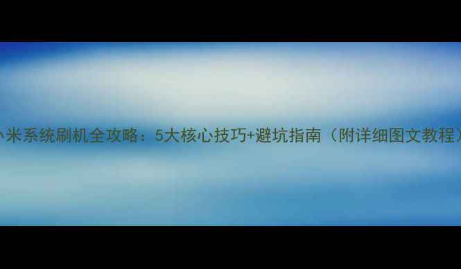 图片 小米系统刷机全攻略：5大核心技巧+避坑指南（附详细图文教程）