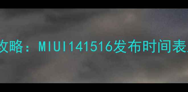 小米系统升级全攻略MIUI141516发布时间表及机型覆盖解读