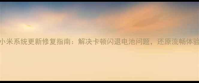 小米系统更新修复指南解决卡顿闪退电池问题还原流畅体验