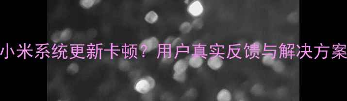 图片 小米系统更新卡顿？用户真实反馈与解决方案