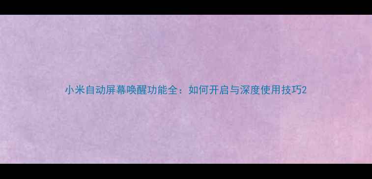 小米自动屏幕唤醒功能全如何开启与深度使用技巧