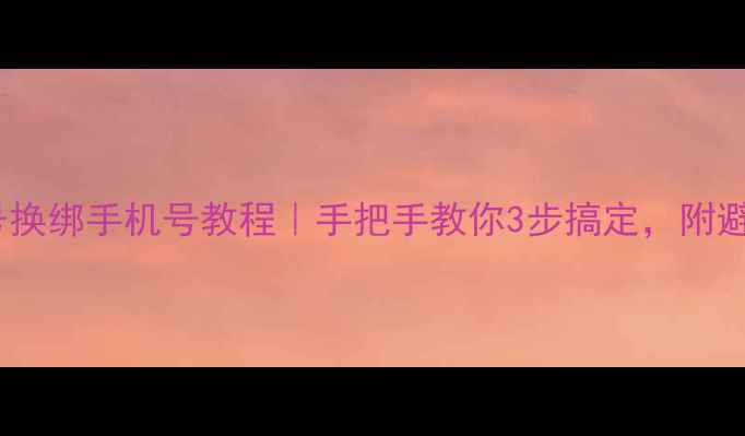 小米账号换绑手机号教程手把手教你3步搞定附避坑指南