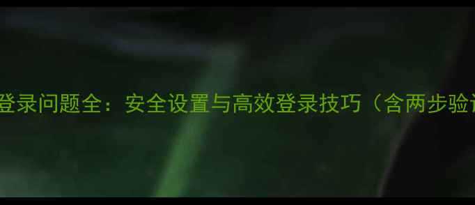 小米账号登录问题全安全设置与高效登录技巧含两步验证教程