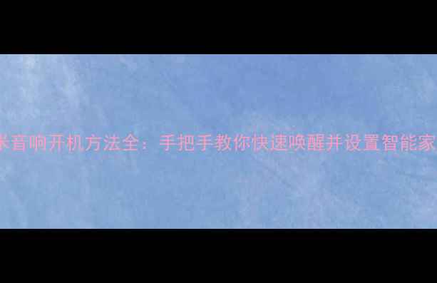 小米音响开机方法全手把手教你快速唤醒并设置智能家居